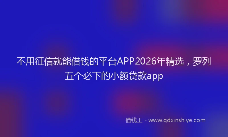 不用征信就能借钱的平台APP2026年精选，罗列五个必下的小额贷款app