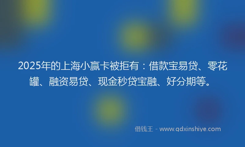 2025年的上海小赢卡被拒有：借款宝易贷、零花罐、融资易贷、现金秒贷宝融、好分期等。
