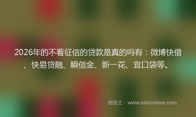 2026年的不看征信的贷款是真的吗有：微博快借、快易贷融、瞬信金、新一花、宜口袋等。