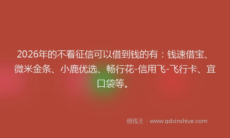 2026年的不看征信可以借到钱的有：钱速借宝、微米金条、小鹿优选、畅行花-信用飞-飞行卡、宜口袋等。