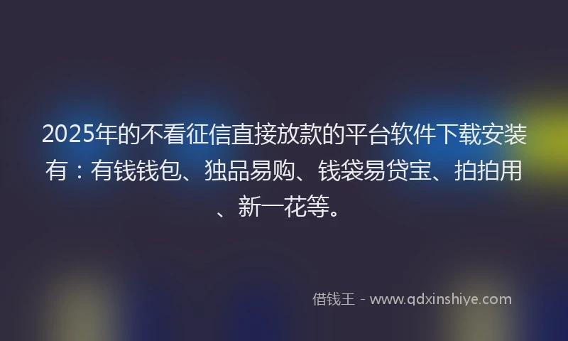 2025年的不看征信直接放款的平台软件下载安装有：有钱钱包、独品易购、钱袋易贷宝、拍拍用、新一花等。