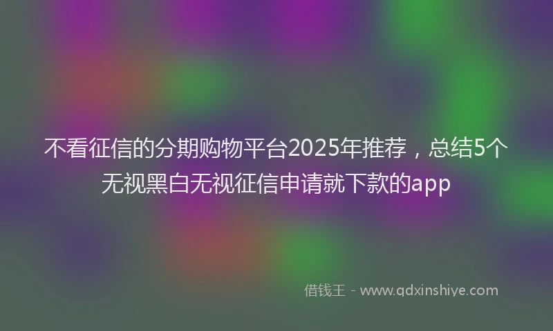 不看征信的分期购物平台2025年推荐，总结5个无视黑白无视征信申请就下款的app