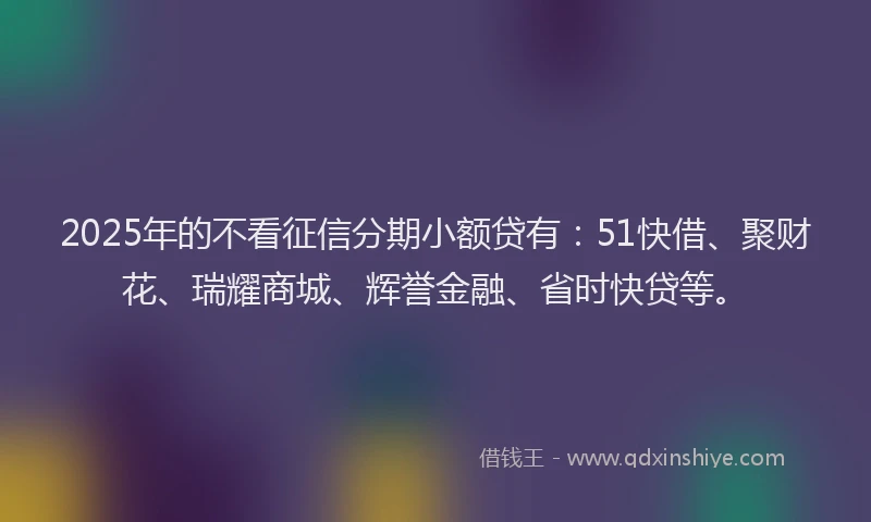 2025年的不看征信分期小额贷有:51快借、聚财花、瑞耀商城、辉誉金融、省时快贷等。
