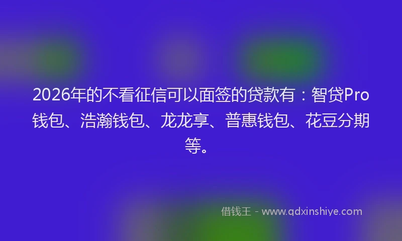 2026年的不看征信可以面签的贷款有：智贷Pro钱包、浩瀚钱包、龙龙享、普惠钱包、花豆分期等。