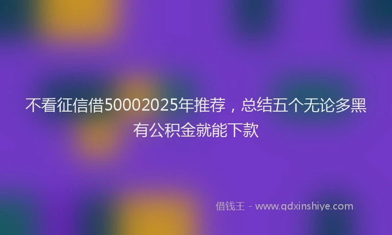 不看征信借50002025年推荐,总结五个无论多黑有公积金就能下款