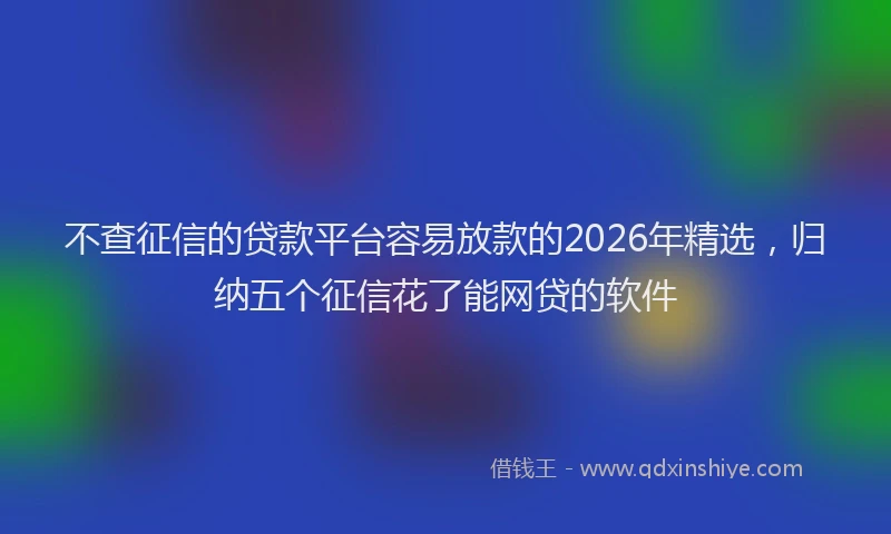 不查征信的贷款平台容易放款的2026年精选，归纳五个征信花了能网贷的软件