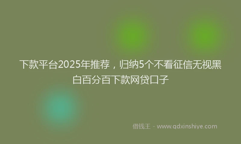 下款平台2025年推荐，归纳5个不看征信无视黑白百分百下款网贷口子