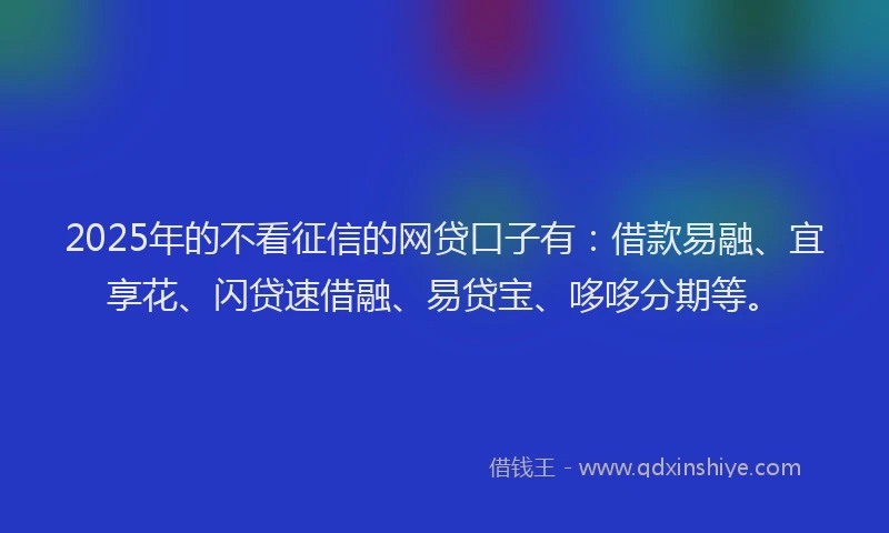 2025年的不看征信的网贷口子有：借款易融、宜享花、闪贷速借融、易贷宝、哆哆分期等。