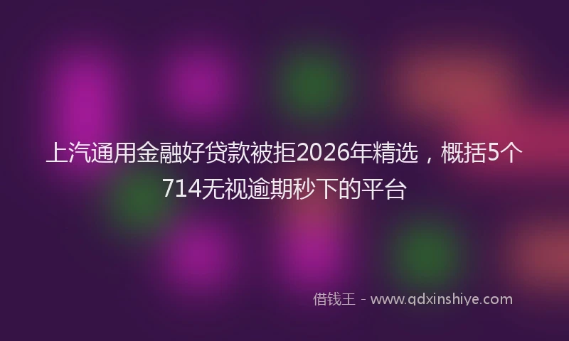 上汽通用金融好贷款被拒2026年精选，概括5个714无视逾期秒下的平台