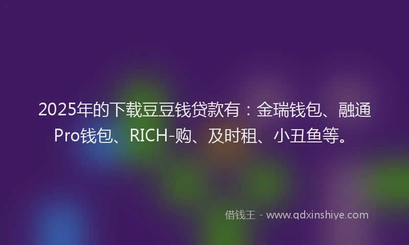 2025年的下载豆豆钱贷款有：金瑞钱包、融通Pro钱包、RICH-购、及时租、小丑鱼等。