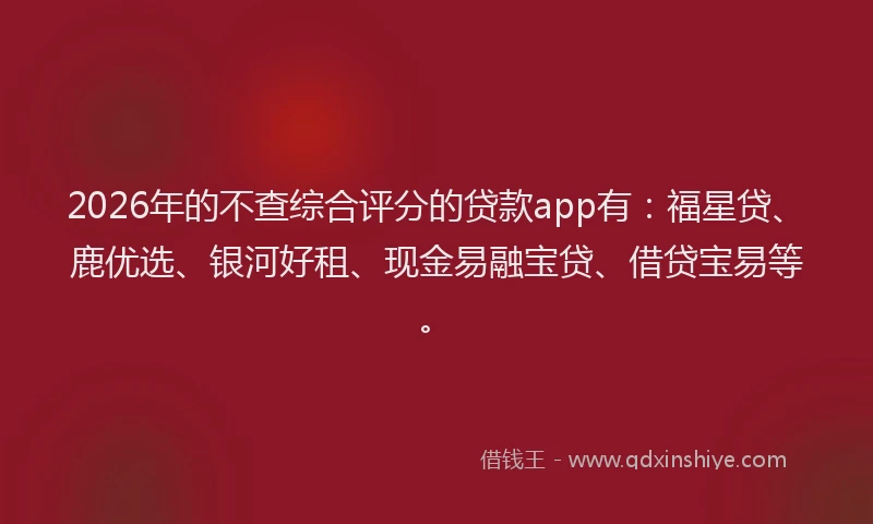 2026年的不查综合评分的贷款app有:福星贷、鹿优选、银河好租、现金易融宝贷、借贷宝易等。