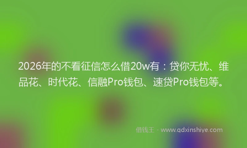 2026年的不看征信怎么借20w有：贷你无忧、维品花、时代花、信融Pro钱包、速贷Pro钱包等。