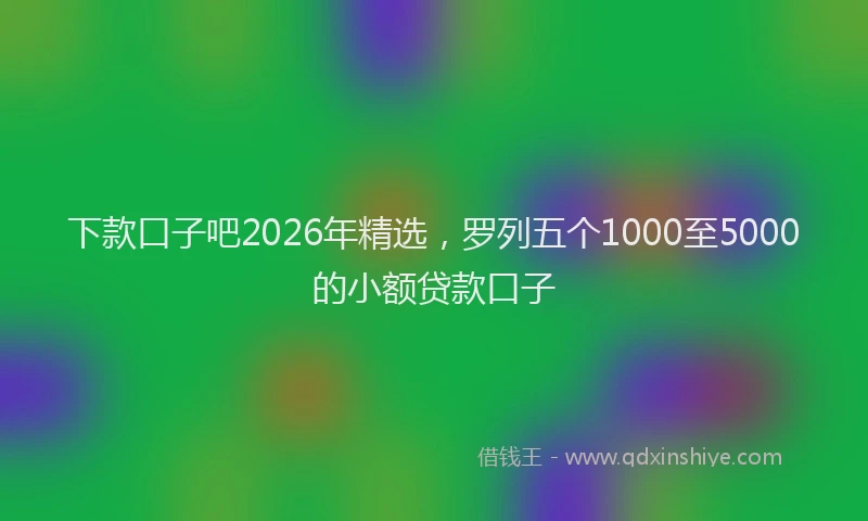 下款口子吧2026年精选，罗列五个1000至5000的小额贷款口子