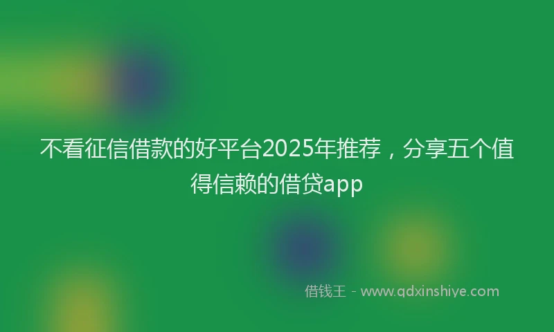 不看征信借款的好平台2025年推荐，分享五个值得信赖的借贷app