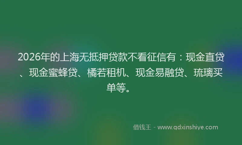 2026年的上海无抵押贷款不看征信有：现金直贷、现金蜜蜂贷、橘若租机、现金易融贷、琉璃买单等。
