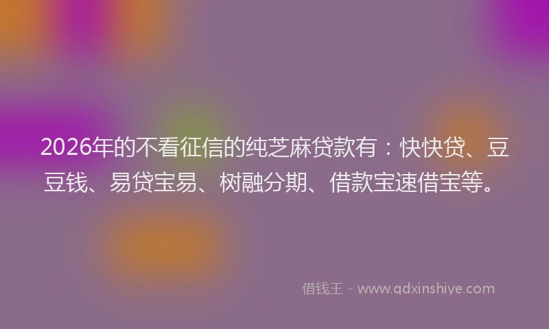 2026年的不看征信的纯芝麻贷款有：快快贷、豆豆钱、易贷宝易、树融分期、借款宝速借宝等。