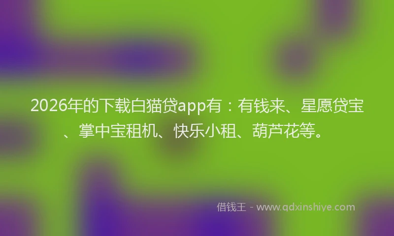 2026年的下载白猫贷app有:有钱来、星愿贷宝、掌中宝租机、快乐小租、葫芦花等。