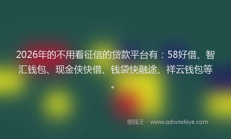 2026年的不用看征信的贷款平台有：58好借、智汇钱包、现金侠快借、钱袋快融途、祥云钱包等。