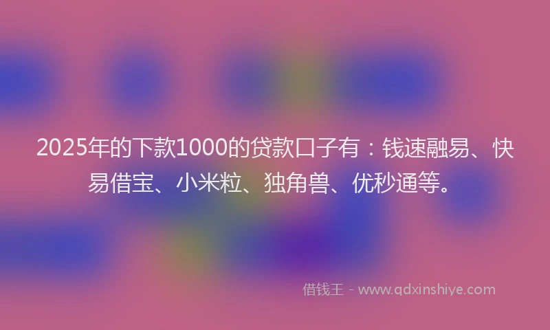 2025年的下款1000的贷款口子有：钱速融易、快易借宝、小米粒、独角兽、优秒通等。