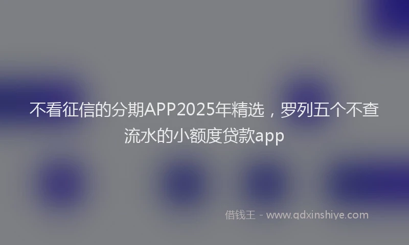 不看征信的分期APP2025年精选，罗列五个不查流水的小额度贷款app