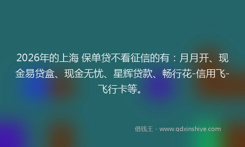 2026年的上海 保单贷不看征信的有：月月开、现金易贷盒、现金无忧、星辉贷款、畅行花-信用飞-飞行卡等。