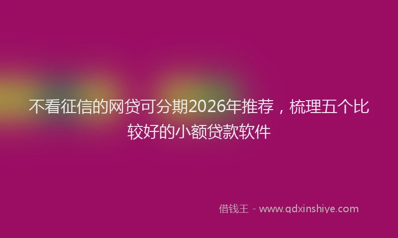 不看征信的网贷可分期2026年推荐，梳理五个比较好的小额贷款软件