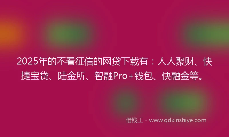 2025年的不看征信的网贷下载有：人人聚财、快捷宝贷、陆金所、智融Pro+钱包、快融金等。