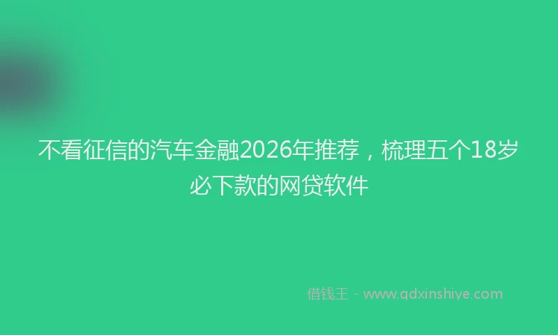 不看征信的汽车金融2026年推荐，梳理五个18岁必下款的网贷软件