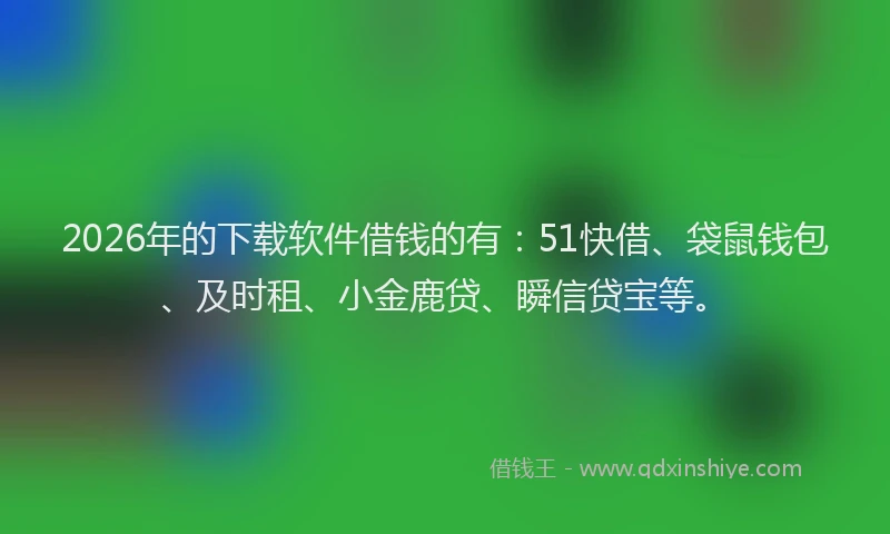 2026年的下载软件借钱的有：51快借、袋鼠钱包、及时租、小金鹿贷、瞬信贷宝等。