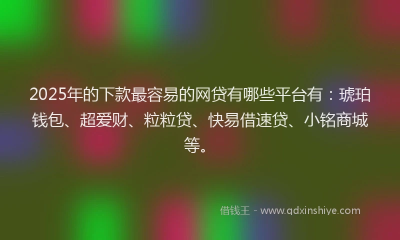 2025年的下款最容易的网贷有哪些平台有:琥珀钱包、超爱财、粒粒贷、快易借速贷、小铭商城等。