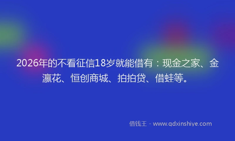 2026年的不看征信18岁就能借有：现金之家、金瀛花、恒创商城、拍拍贷、借蛙等。