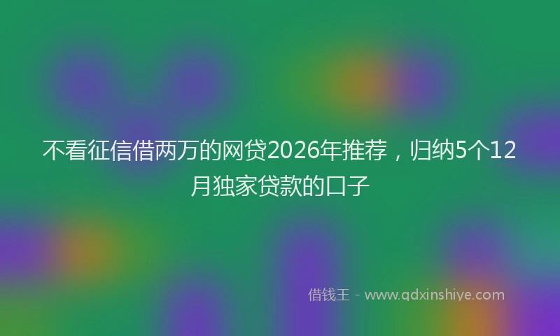 不看征信借两万的网贷2026年推荐，归纳5个12月独家贷款的口子