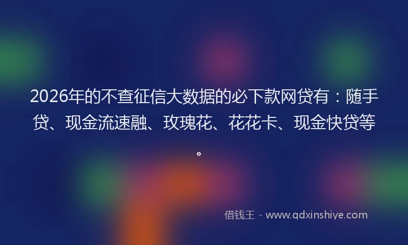 2026年的不查征信大数据的必下款网贷有:随手贷、现金流速融、玫瑰花、花花卡、现金快贷等。