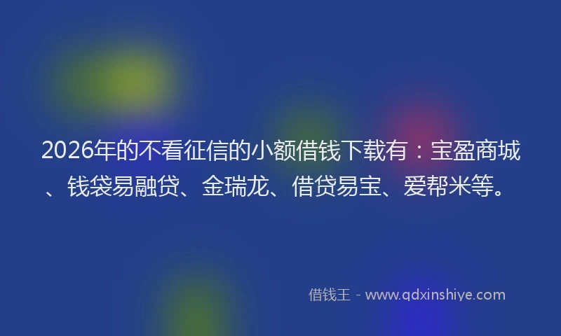 2026年的不看征信的小额借钱下载有：宝盈商城、钱袋易融贷、金瑞龙、借贷易宝、爱帮米等。