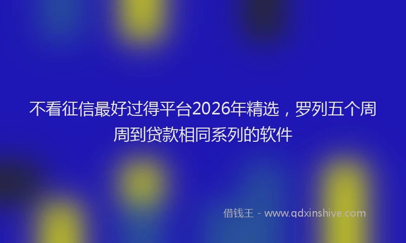 不看征信最好过得平台2026年精选，罗列五个周周到贷款相同系列的软件