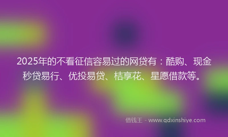 2025年的不看征信容易过的网贷有:酷购、现金秒贷易行、优投易贷、桔享花、星愿借款等。