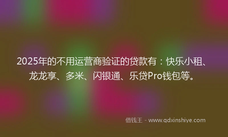 2025年的不用运营商验证的贷款有：快乐小租、龙龙享、多米、闪银通、乐贷Pro钱包等。