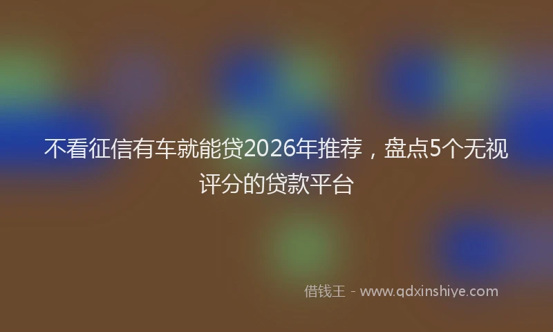 不看征信有车就能贷2026年推荐，盘点5个无视评分的贷款平台
