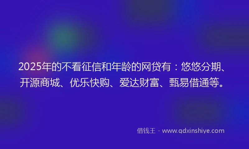 2025年的不看征信和年龄的网贷有：悠悠分期、开源商城、优乐快购、爱达财富、甄易借通等。