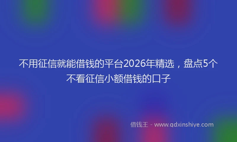 不用征信就能借钱的平台2026年精选，盘点5个不看征信小额借钱的口子