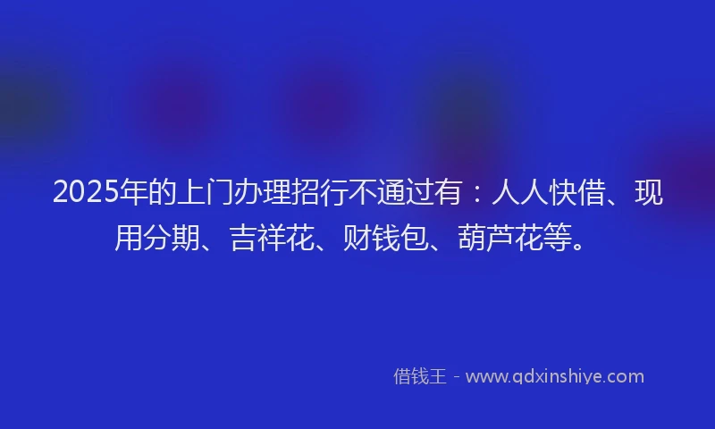 2025年的上门办理招行不通过有：人人快借、现用分期、吉祥花、财钱包、葫芦花等。