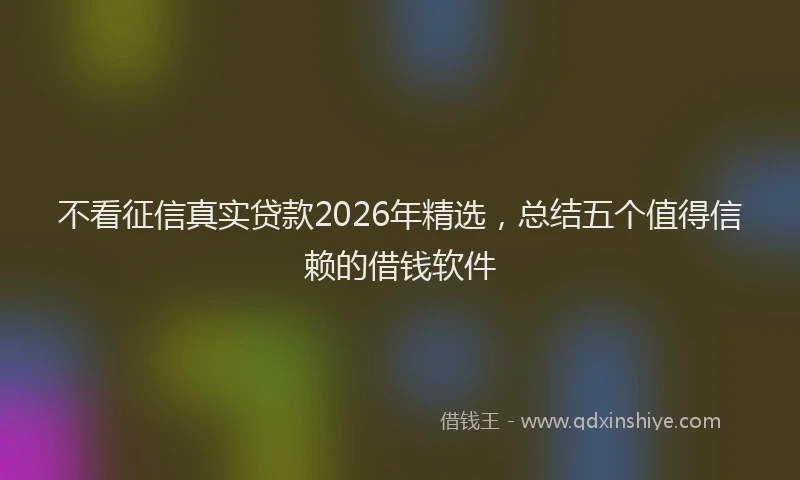 不看征信真实贷款2026年精选，总结五个值得信赖的借钱软件