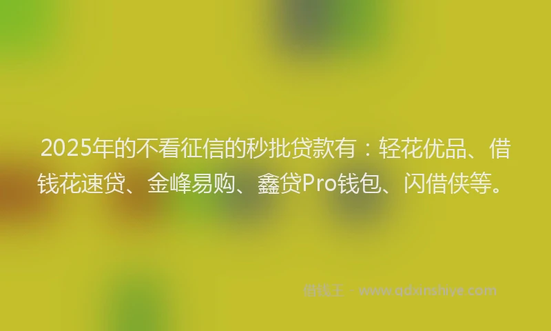 2025年的不看征信的秒批贷款有：轻花优品、借钱花速贷、金峰易购、鑫贷Pro钱包、闪借侠等。