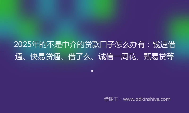 2025年的不是中介的贷款口子怎么办有：钱速借通、快易贷通、借了么、诚信一周花、甄易贷等。