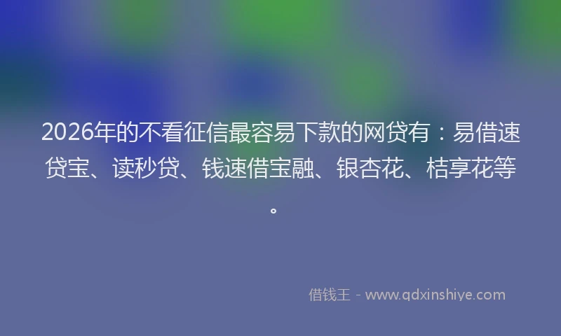 2026年的不看征信最容易下款的网贷有：易借速贷宝、读秒贷、钱速借宝融、银杏花、桔享花等。