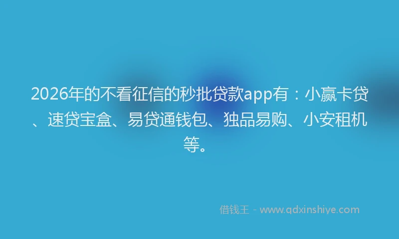 2026年的不看征信的秒批贷款app有：小赢卡贷、速贷宝盒、易贷通钱包、独品易购、小安租机等。