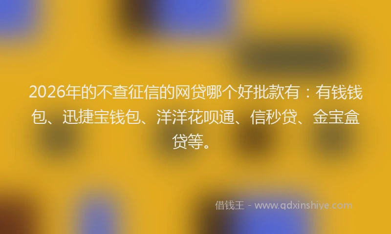 2026年的不查征信的网贷哪个好批款有：有钱钱包、迅捷宝钱包、洋洋花呗通、信秒贷、金宝盒贷等。