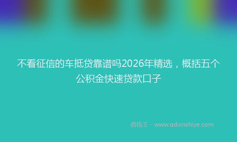 不看征信的车抵贷靠谱吗2026年精选，概括五个公积金快速贷款口子