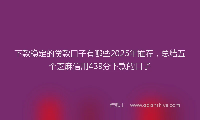 下款稳定的贷款口子有哪些2025年推荐，总结五个芝麻信用439分下款的口子