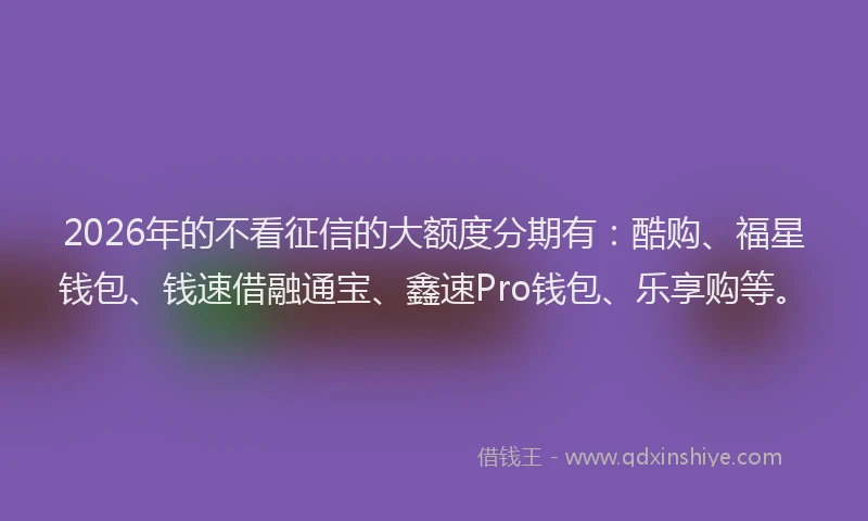 2026年的不看征信的大额度分期有：酷购、福星钱包、钱速借融通宝、鑫速Pro钱包、乐享购等。